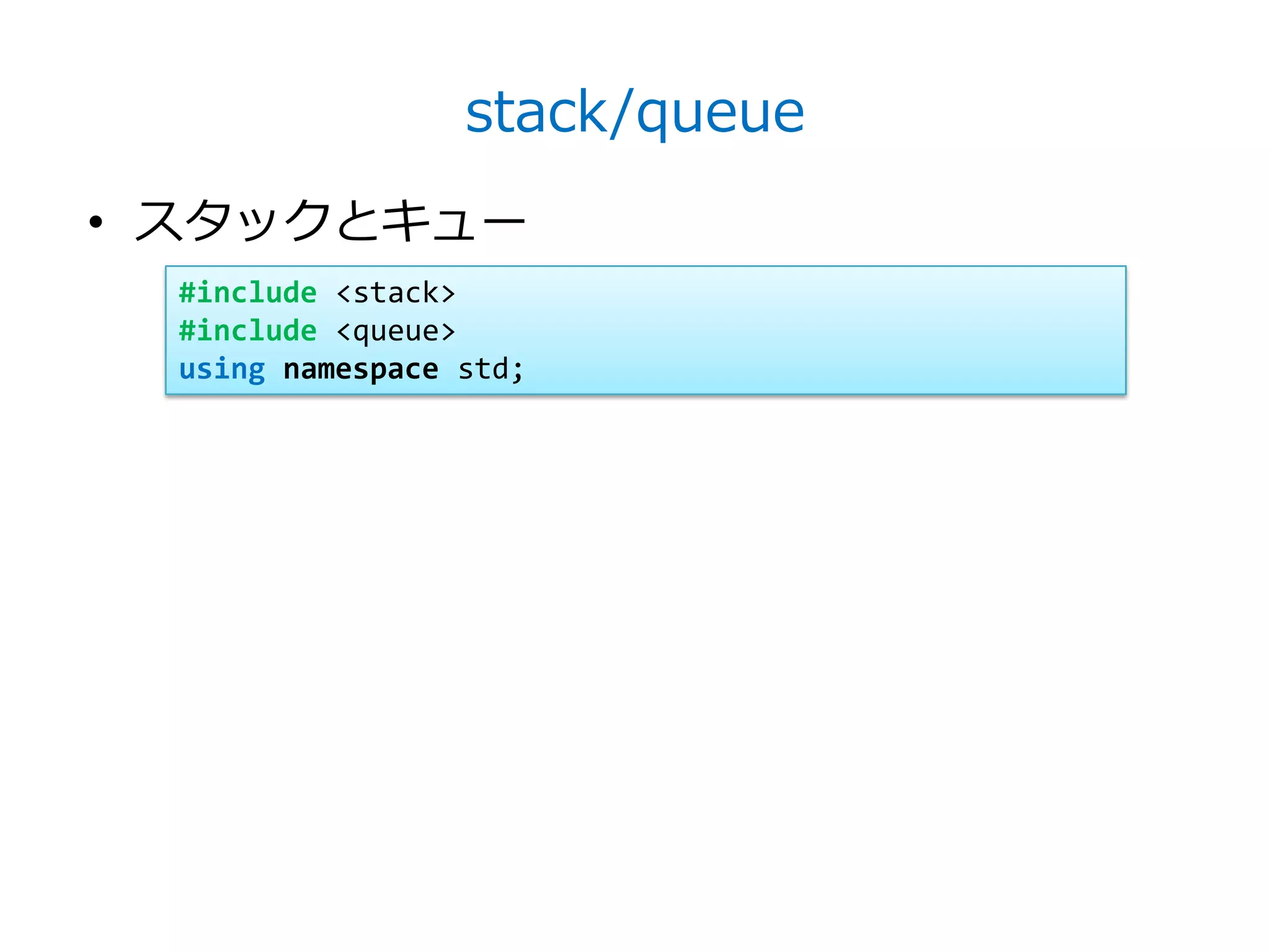 stack/queue
• スタックとキュー
  #include <stack>
  #include <queue>
  using namespace std;
 