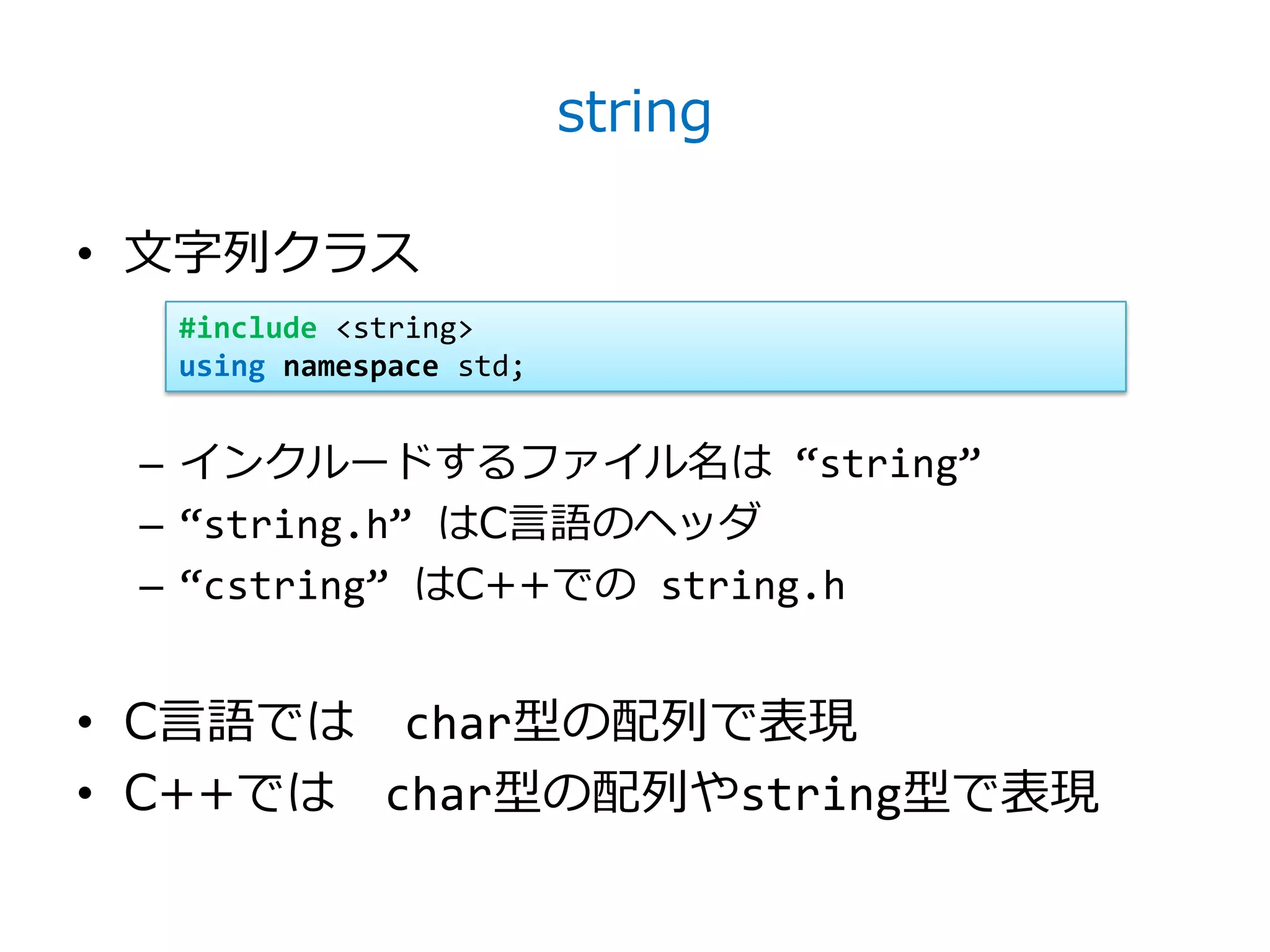string

• 文字列クラス
  #include <string>
  using namespace std;


 – インクルードするフゔイル名は ‚string‛
 – ‚string.h‛ はC言語のヘッダ
 – ‚cstring‛ はC++での string.h


• C言語では char型の配列で表現
• C++では char型の配列やstring型で表現
 