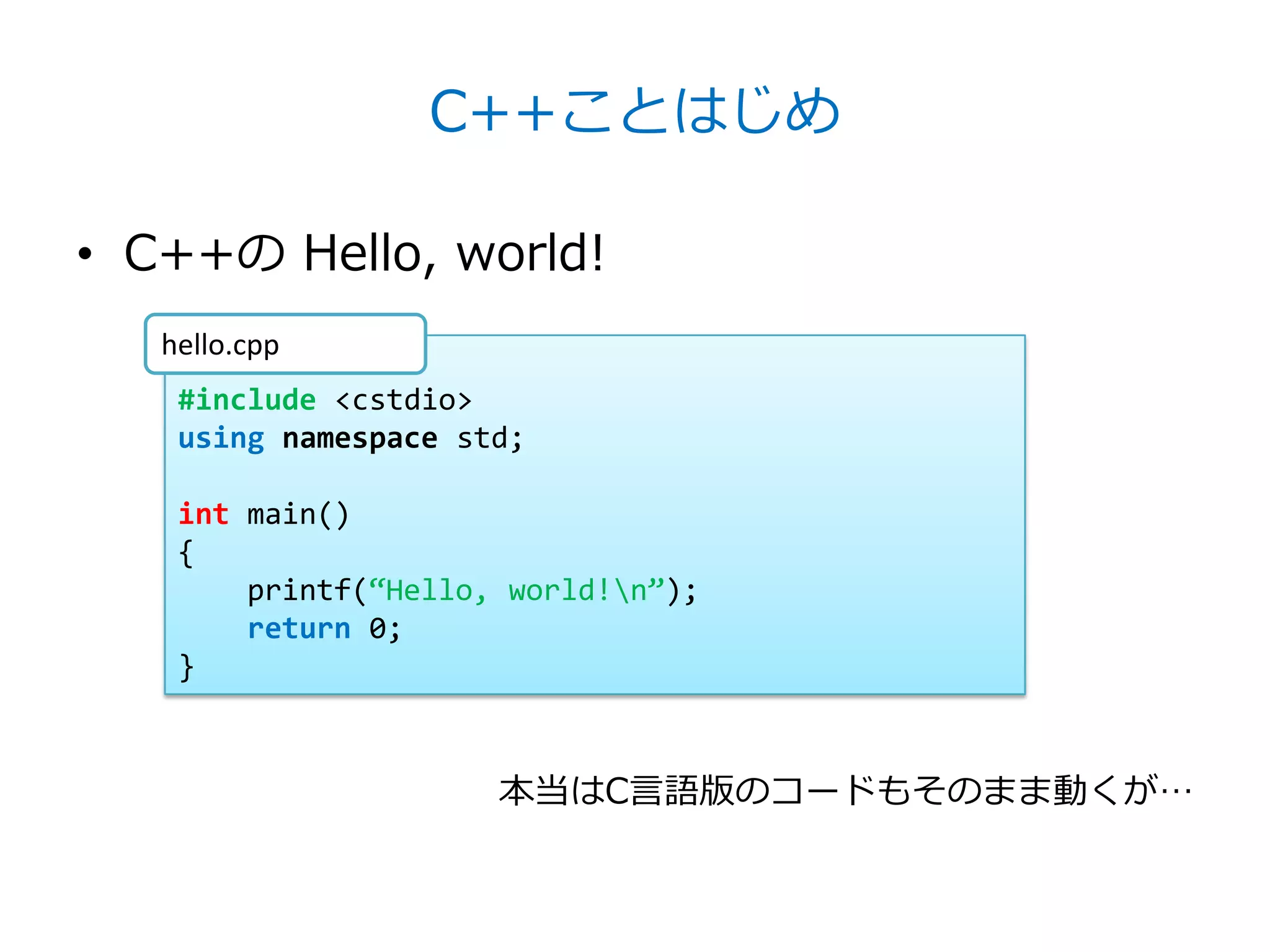 C++ことはじめ

• C++の Hello, world!
   hello.cpp
    #include <cstdio>
    using namespace std;

    int main()
    {
        printf(‚Hello, world!n‛);
        return 0;
    }



                      本当はC言語版のコードもそのまま動くが…
 