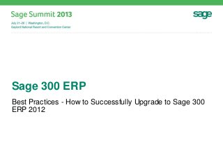 Sage 300 ERP
Best Practices - How to Successfully Upgrade to Sage 300
ERP 2012
 