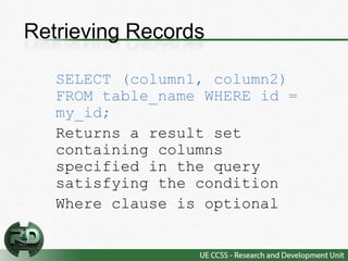 Retrieving Records

   SELECT (column1, column2)
   FROM table_name WHERE id =
   my_id;
   Returns a result set
   containing columns
   specified in the query
   satisfying the condition
   Where clause is optional
 