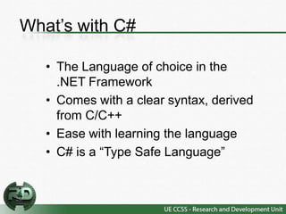 What’s with C#

   • The Language of choice in the
     .NET Framework
   • Comes with a clear syntax, derived
     from C/C++
   • Ease with learning the language
   • C# is a “Type Safe Language”
 