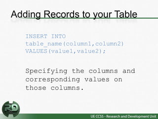 Adding Records to your Table

   INSERT INTO
   table_name(column1,column2)
   VALUES(value1,value2);


   Specifying the columns and
   corresponding values on
   those columns.
 