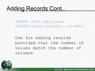 Adding Records Cont..

   INSERT INTO table_name
   VALUES(value1,value2,..valueN);


   Use for adding records
   provided that the number of
   values match the number of
   columns
 