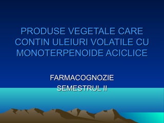 PRODUSE VEGETALE CARE
CONTIN ULEIURI VOLATILE CU
MONOTERPENOIDE ACICLICE

      FARMACOGNOZIE
        SEMESTRUL II
 