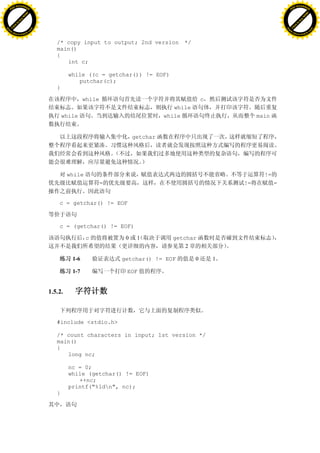 H                                                                                                                    H
          F-XC A N GE                                                                                                          F-XC A N GE
    PD                                                                                                                   PD




                          !




                                                                                                                                               !
                       W




                                                                                                                                            W
                      O




                                                                                                                                           O
                     N




                                                                                                                                          N
                   y




                                                                                                                                        y
                bu




                                                                                                                                     bu
           to




                                                                                                                                to
          k




                                                                                                                               k
     lic




                                                                                                                          lic
    C




                                                                                                                         C
w




                                                                                                                     w
                               m




                                                                                                                                                    m
    w                                                                                                                    w
w




                                                                                                                     w
                              o




                                                                                                                                                   o
        .d o                  .c                                                                                             .d o                  .c
               c u-tr a c k                                                                                                         c u-tr a c k


                                      /* copy input to output; 2nd version          */
                                      main()
                                      {
                                         int c;

                                            while ((c = getchar()) != EOF)
                                               putchar(c);
                                      }

                                                   while                                     c
                                                                                 while
                                          while                               while                       main


                                                                    getchar




                                            while                                                           !=
                                                           =                                         !=          =


                                       c = getchar() != EOF



                                       c = (getchar() != EOF)

                                                    c           0    1          getchar
                                                                                    2

                                             1-6               getchar() != EOF          0       1

                                             1-7                EOF


                                   1.5.2.



                                      #include <stdio.h>

                                      /* count characters in input; 1st version */
                                      main()
                                      {
                                         long nc;

                                            nc = 0;
                                            while (getchar() != EOF)
                                               ++nc;
                                            printf("%ldn", nc);
                                      }
 
