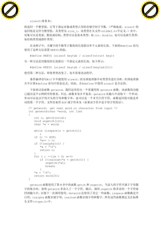 H                                                                                                                  H
          F-XC A N GE                                                                                                        F-XC A N GE
    PD                                                                                                                 PD




                          !




                                                                                                                                             !
                       W




                                                                                                                                          W
                      O




                                                                                                                                         O
                     N




                                                                                                                                        N
                   y




                                                                                                                                      y
                bu




                                                                                                                                   bu
           to




                                                                                                                              to
          k




                                                                                                                             k
     lic




                                                                                                                        lic
    C




                                                                                                                       C
w




                                                                                                                   w
                               m




                                                                                                                                                  m
    w                                                                                                                  w
w




                                                                                                                   w
                              o




                                                                                                                                                 o
        .d o                  .c                                                                                           .d o                  .c
               c u-tr a c k                                                                                                       c u-tr a c k


                                   sizeof(         )

                                                                                                          sizeof
                                                                     size_t                <stddef.h>
                                                                                        int double


                                                                                                        #define
                                                   NKEYS

                                   #define NKEYS (sizeof keytab / sizeof(struct key))



                                   #define NKEYS (sizeof keytab / sizeof(keytab[0]))



                                               #if                   sizeof
                                        #define                               #define        sizeof

                                                   getword                              getword
                                                                                    getword

                                                               EOF

                                   /* getword: get next word or character from input */
                                   int getword(char *word, int lim)
                                   {
                                      int c, getch(void);
                                      void ungetch(int);
                                      char *w = word;

                                        while (isspace(c = getch()))
                                           ;
                                        if (c != EOF)
                                           *w++ = c;
                                        if (!isalpha(c)) {
                                           *w = '0';
                                           return c;
                                        }
                                        for ( ; --lim > 0; w++)
                                           if (!isalnum(*w = getch())) {
                                               ungetch(*w);
                                               break;
                                           }
                                        *w = '0';
                                        return word[0];
                                   }

                                   getword                 4              getch   ungetch
                                               getword                                  ungetch
                                                                   Getword                     isspace
                                       isalpha                  isalnum
                                       <ctype.h>
 