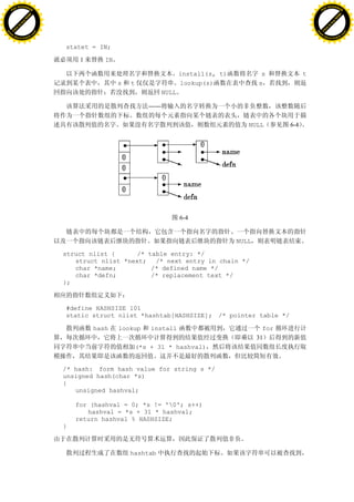 H                                                                                                                   H
          F-XC A N GE                                                                                                         F-XC A N GE
    PD                                                                                                                  PD




                          !




                                                                                                                                              !
                       W




                                                                                                                                           W
                      O




                                                                                                                                          O
                     N




                                                                                                                                         N
                   y




                                                                                                                                       y
                bu




                                                                                                                                    bu
           to




                                                                                                                               to
          k




                                                                                                                              k
     lic




                                                                                                                         lic
    C




                                                                                                                        C
w




                                                                                                                    w
                               m




                                                                                                                                                   m
    w                                                                                                                   w
w




                                                                                                                    w
                              o




                                                                                                                                                  o
        .d o                  .c                                                                                            .d o                  .c
               c u-tr a c k                                                                                                        c u-tr a c k


                                   statet = IN;

                                        1      IN

                                                                           install(s, t)           s            t
                                                    s   t                  lookup(s)              s
                                                                    NULL

                                                               ——

                                                                                              NULL        6-4




                                                                           6-4


                                                                                           NULL

                                   struct nlist {      /* table entry: */
                                      struct nlist *next; /* next entry in chain */
                                      char *name;          /* defined name */
                                      char *defn;          /* replacement text */
                                   };



                                   #define HASHSIZE 101
                                   static struct nlist *hashtab[HASHSIZE]; /* pointer table */

                                            hash    lookup      install                             for
                                                                                                  31
                                                            (*s + 31 * hashval)


                                   /* hash: form hash value for string s */
                                   unsigned hash(char *s)
                                   {
                                      unsigned hashval;

                                       for (hashval = 0; *s != '0'; s++)
                                          hashval = *s + 31 * hashval;
                                       return hashval % HASHSIZE;
                                   }



                                                        hashtab
 