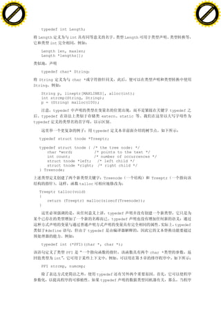 H                                                                                                                    H
          F-XC A N GE                                                                                                          F-XC A N GE
    PD                                                                                                                   PD




                          !




                                                                                                                                               !
                       W




                                                                                                                                            W
                      O




                                                                                                                                           O
                     N




                                                                                                                                          N
                   y




                                                                                                                                        y
                bu




                                                                                                                                     bu
           to




                                                                                                                                to
          k




                                                                                                                               k
     lic




                                                                                                                          lic
    C




                                                                                                                         C
w




                                                                                                                     w
                               m




                                                                                                                                                    m
    w                                                                                                                    w
w




                                                                                                                     w
                              o




                                                                                                                                                   o
        .d o                  .c                                                                                             .d o                  .c
               c u-tr a c k                                                                                                         c u-tr a c k


                                      typedef int Length;

                                     Length          int                          Length
                                          int

                                      Length len, maxlen;
                                      Length *lengths[];



                                      typedef char* String

                                     String           char *
                                   String

                                      String p, lineptr[MAXLINES], alloc(int);
                                      int strcmp(String, String);
                                      p = (String) malloc(100);

                                           typedef                                                       typedef
                                      typedef                         extern    static
                                   typedef

                                                                 typedef

                                     typedef struct tnode *Treeptr;

                                     typedef struct tnode { /* the tree node: */
                                        char *word;          /* points to the text */
                                        int count;          /* number of occurrences */
                                        struct tnode *left; /* left child */
                                        struct tnode *right; /* right child */
                                     } Treenode;

                                                                       Treenode                Treeptr
                                                           talloc

                                     Treeptr talloc(void)
                                     {
                                        return (Treeptr) malloc(sizeof(Treenode));
                                     }

                                                                         typedef
                                                                           typedef
                                                                                                           typedef
                                       #define                 typedef


                                      typedef int (*PFI)(char *, char *);

                                                    PFI                                        char *
                                              int                                          5

                                      PFI strcmp, numcmp;

                                                                    typedef
                                                                      typedef
 