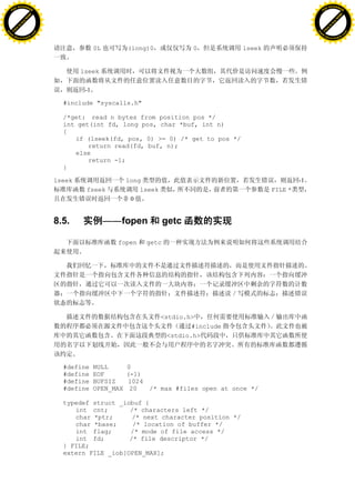 H                                                                                                                 H
          F-XC A N GE                                                                                                       F-XC A N GE
    PD                                                                                                                PD




                          !




                                                                                                                                            !
                       W




                                                                                                                                         W
                      O




                                                                                                                                        O
                     N




                                                                                                                                       N
                   y




                                                                                                                                     y
                bu




                                                                                                                                  bu
           to




                                                                                                                             to
          k




                                                                                                                            k
     lic




                                                                                                                       lic
    C




                                                                                                                      C
w




                                                                                                                  w
                               m




                                                                                                                                                 m
    w                                                                                                                 w
w




                                                                                                                  w
                              o




                                                                                                                                                o
        .d o                  .c                                                                                          .d o                  .c
               c u-tr a c k                                                                                                      c u-tr a c k


                                                 0L         (long)0              0          lseek


                                           lseek

                                            -1

                                     #include "syscalls.h"

                                     /*get: read n bytes from position pos */
                                     int get(int fd, long pos, char *buf, int n)
                                     {
                                        if (lseek(fd, pos, 0) >= 0) /* get to pos */
                                            return read(fd, buf, n);
                                        else
                                            return -1;
                                     }

                                   lseek                    long                                             -1
                                            fseek               lseek                               FILE *
                                                             0


                                   8.5.               ——fopen           getc

                                                        fopen    getc




                                                                        <stdio.h>
                                                                                 #include
                                                                          <stdio.h>



                                     #define     NULL       0
                                     #define     EOF        (-1)
                                     #define     BUFSIZ     1024
                                     #define     OPEN_MAX    20  /* max #files open at once */

                                     typedef struct _iobuf {
                                        int cnt;       /* characters left */
                                        char *ptr;      /* next character position */
                                        char *base;     /* location of buffer */
                                        int flag;      /* mode of file access */
                                        int fd;        /* file descriptor */
                                     } FILE;
                                     extern FILE _iob[OPEN_MAX];
 
