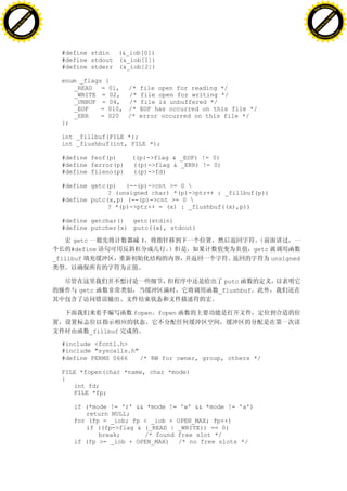 H                                                                                                             H
          F-XC A N GE                                                                                                   F-XC A N GE
    PD                                                                                                            PD




                          !




                                                                                                                                        !
                       W




                                                                                                                                     W
                      O




                                                                                                                                    O
                     N




                                                                                                                                   N
                   y




                                                                                                                                 y
                bu




                                                                                                                              bu
           to




                                                                                                                         to
          k




                                                                                                                        k
     lic




                                                                                                                   lic
    C




                                                                                                                  C
w




                                                                                                              w
                               m




                                                                                                                                             m
    w                                                                                                             w
w




                                                                                                              w
                              o




                                                                                                                                            o
        .d o                  .c                                                                                      .d o                  .c
               c u-tr a c k                                                                                                  c u-tr a c k




                                     #define stdin (&_iob[0])
                                     #define stdout (&_iob[1])
                                     #define stderr (&_iob[2])

                                     enum _flags {
                                        _READ = 01, /* file open for reading */
                                        _WRITE = 02, /* file open for writing */
                                        _UNBUF = 04, /* file is unbuffered */
                                        _EOF    = 010, /* EOF has occurred on this file */
                                        _ERR    = 020 /* error occurred on this file */
                                     };

                                     int _fillbuf(FILE *);
                                     int _flushbuf(int, FILE *);

                                     #define feof(p)     ((p)->flag & _EOF) != 0)
                                     #define ferror(p)   ((p)->flag & _ERR) != 0)
                                     #define fileno(p)   ((p)->fd)

                                     #define getc(p) (--(p)->cnt >= 0 
                                                  ? (unsigned char) *(p)->ptr++ : _fillbuf(p))
                                     #define putc(x,p) (--(p)->cnt >= 0 
                                                  ? *(p)->ptr++ = (x) : _flushbuf((x),p))

                                     #define getchar() getc(stdin)
                                     #define putcher(x) putc((x), stdout)

                                         getc              1
                                        #define                                             getc
                                   _fillbuf                                                        unsigned


                                                                                  putc
                                          getc                                  _flushbuf


                                                         fopen fopen

                                             _fillbuf

                                     #include <fcntl.h>
                                     #include "syscalls.h"
                                     #define PERMS 0666    /* RW for owner, group, others */

                                     FILE *fopen(char *name, char *mode)
                                     {
                                        int fd;
                                        FILE *fp;

                                        if (*mode != 'r' && *mode != 'w' && *mode != 'a')
                                           return NULL;
                                        for (fp = _iob; fp < _iob + OPEN_MAX; fp++)
                                           if ((fp->flag & (_READ | _WRITE)) == 0)
                                               break;      /* found free slot */
                                        if (fp >= _iob + OPEN_MAX) /* no free slots */
 