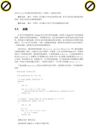 H                                                                                                                     H
          F-XC A N GE                                                                                                           F-XC A N GE
    PD                                                                                                                    PD




                          !




                                                                                                                                                !
                       W




                                                                                                                                             W
                      O




                                                                                                                                            O
                     N




                                                                                                                                           N
                   y




                                                                                                                                         y
                bu




                                                                                                                                      bu
           to




                                                                                                                                 to
          k




                                                                                                                                k
     lic




                                                                                                                           lic
    C




                                                                                                                          C
w




                                                                                                                      w
                               m




                                                                                                                                                     m
    w                                                                                                                     w
w




                                                                                                                      w
                              o




                                                                                                                                                    o
        .d o                  .c                                                                                              .d o                  .c
               c u-tr a c k                                                                                                          c u-tr a c k


                                         switch

                                              1-13


                                              1-14


                                   1.7.

                                        C                         Fortran                        Pascal



                                                C


                                                                             printf getchar  putchar
                                                                                       C         Fortran
                                            **                                            power(m, n)
                                             power(m, n)                    m n         n                  power(2,
                                   5)                   32
                                                                                            xy      pow(x, y)

                                                     power(m, n)


                                        #include <stdio.h>

                                        int power(int m, int n);

                                        /* test power function */
                                        main()
                                        {
                                           int i;

                                             for (i = 0; i < 10; ++i)
                                                printf("%d %d %dn", i, power(2,i), power(-3,i));
                                             return 0;
                                        }

                                        /* power: raise base to n-th power; n >= 0 */
                                        int power(int base, int n)
                                        {
                                           int i, p;

                                             p = 1;
                                             for (i = 1; i <= n; ++i)
                                                p = p * base;
                                             return p;
                                        }



                                                             (0                )
 