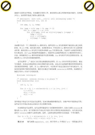 H                                                                                                               H
          F-XC A N GE                                                                                                     F-XC A N GE
    PD                                                                                                              PD




                          !




                                                                                                                                          !
                       W




                                                                                                                                       W
                      O




                                                                                                                                      O
                     N




                                                                                                                                     N
                   y




                                                                                                                                   y
                bu




                                                                                                                                bu
           to




                                                                                                                           to
          k




                                                                                                                          k
     lic




                                                                                                                     lic
    C




                                                                                                                    C
w




                                                                                                                w
                               m




                                                                                                                                               m
    w                                                                                                               w
w




                                                                                                                w
                              o




                                                                                                                                              o
        .d o                  .c                                                                                        .d o                  .c
               c u-tr a c k                                                                                                    c u-tr a c k




                                       1

                                   /* shellsort: sort v[0]...v[n-1] into increasing order */
                                   void shellsort(int v[], int n)
                                   {
                                      int gap, i, j, temp;

                                           for (gap = n/2; gap > 0; gap /= 2)
                                              for (i = gap; i < n; i++)
                                                  for (j=i-gap; j>=0 && v[j]>v[j+gap]; j-=gap) {
                                                     temp = v[j];
                                                     v[j] = v[j+gap];
                                                     v[j+gap] = temp;
                                                  }
                                   }

                                                                for                for
                                            n/2                                0          for
                                                      for                    gap
                                                      gap             1
                                                      for                          for
                                           for

                                                     “,     C                            for

                                                                for
                                                                                    reverse(s)
                                                 s

                                   #include <string.h>

                                   /* reverse: reverse string s in place */
                                   void reverse(char s[])
                                   {
                                      int c, i, j;

                                           for (i = 0, j = strlen(s)-1; i < j; i++, j--) {
                                              c = s[i];
                                              s[i] = s[j];
                                              s[j] = c;
                                           }
                                   }




                                                                                                      reverse
                                           for
                                           reverse

                                   for (i = 0, j = strlen(s)-1; i < j; i++, j--)
                                         c = s[i], s[i] = s[j], s[j] = c;

                                            3-3             expand(s1, s2)           s1         a-z
 
