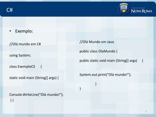 C#


• Exemplo:

                                     //Olá Mundo em Java
//Olá mundo em C#
                                     public class OlaMundo {
using System;
                                     public static void main (String[] args)   {
class ExemploCS      {

                                     System.out.print("Olá mundo!");
static void main (String[] args) {
                                               }
                                     }
Console.WriteLine("Olá mundo!");
}}

                                                                                   7
 
