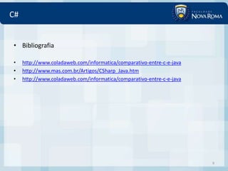 C#


• Bibliografia

•    http://www.coladaweb.com/informatica/comparativo-entre-c-e-java
•    http://www.mas.com.br/Artigos/CSharp_Java.htm
•    http://www.coladaweb.com/informatica/comparativo-entre-c-e-java




                                                                       9
 
