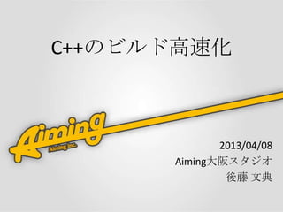 C++のビルド高速化



             2013/04/08
      Aiming大阪スタジオ
              後藤 文典
 