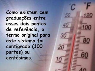 Como existem cem
graduações entre
esses dois pontos
de referência, o
termo original para
este sistema foi
centígrado (100
partes) ou
centésimos.
 