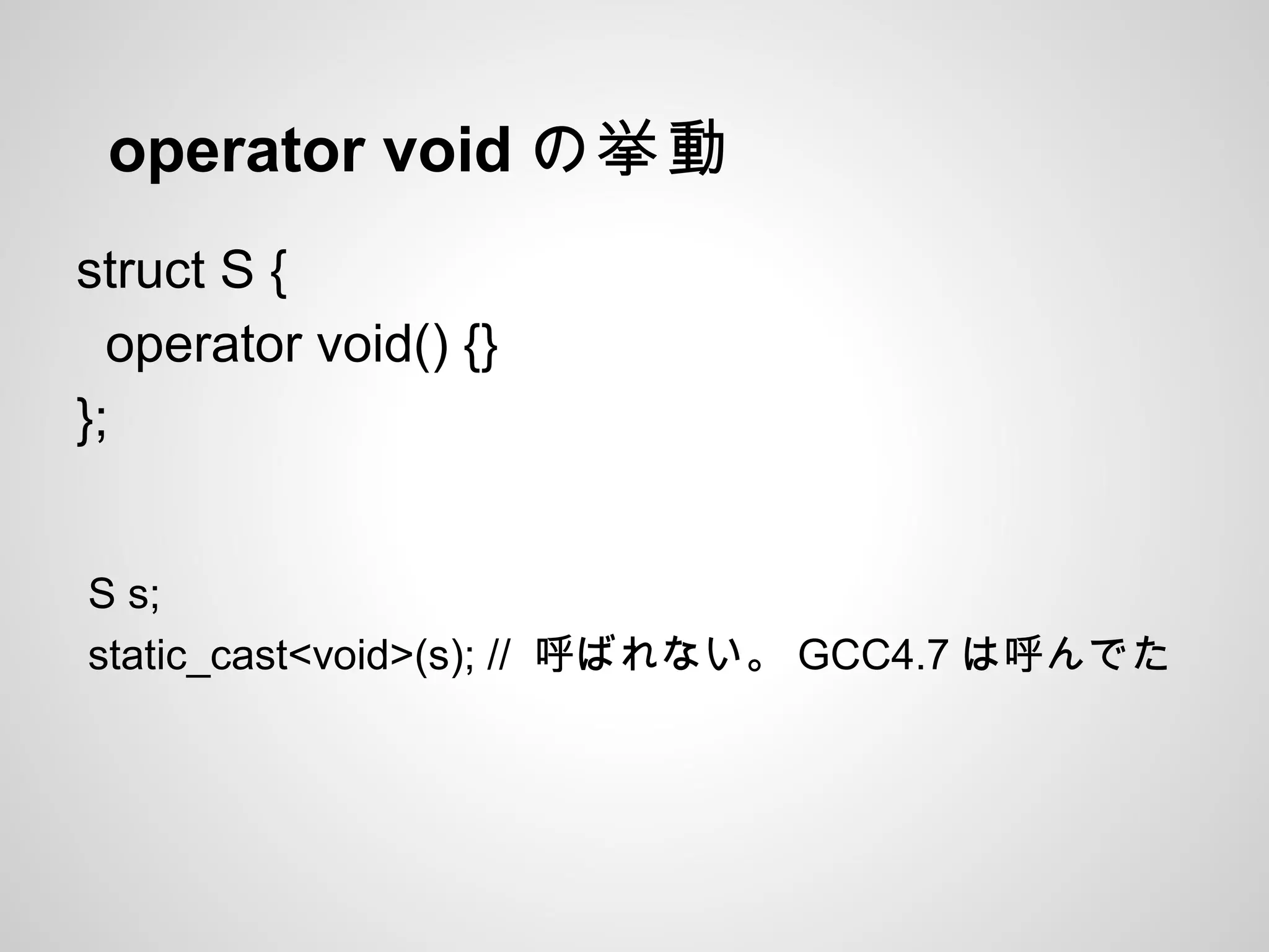 operator void の挙動
struct S {
operator void() {}
};
S s;
static_cast<void>(s); // 呼ばれない。 GCC4.7 は呼んでた
 