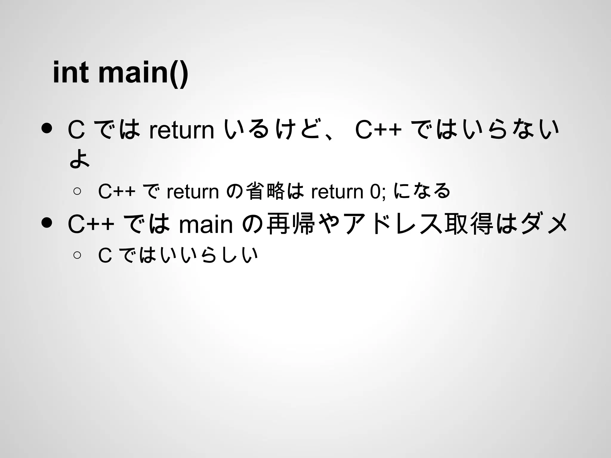 int main()
• C では return いるけど、 C++ ではいらない
よ
o C++ で return の省略は return 0; になる
• C++ では main の再帰やアドレス取得はダメ
o C ではいいらしい
 