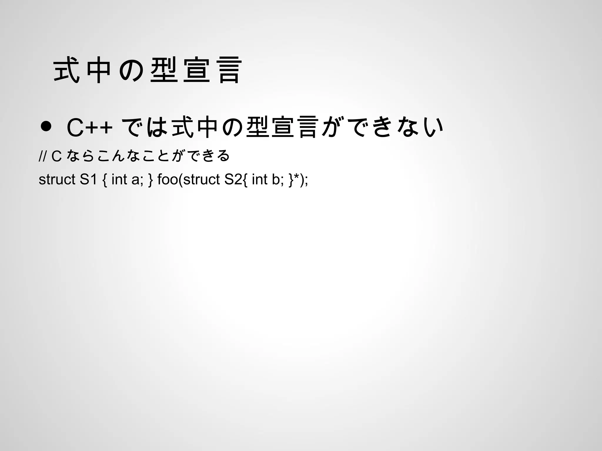 式中の型宣言
• C++ では式中の型宣言ができない
// C ならこんなことができる
struct S1 { int a; } foo(struct S2{ int b; }*);
 
