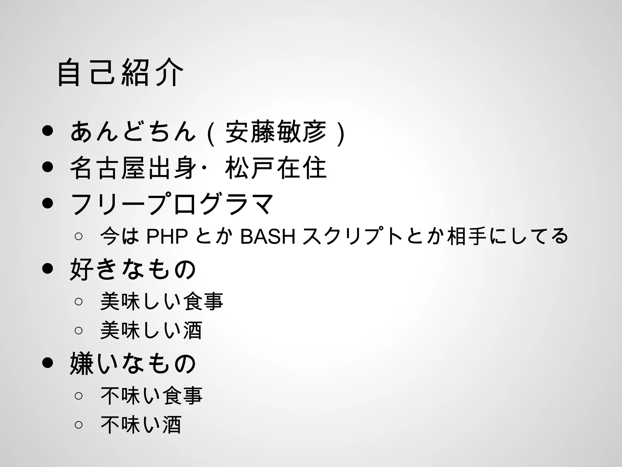 自己紹介
• あんどちん（安藤敏彦）
• 名古屋出身・松戸在住
• フリープログラマ
o 今は PHP とか BASH スクリプトとか相手にしてる
• 好きなもの
o 美味しい食事
o 美味しい酒
• 嫌いなもの
o 不味い食事
o 不味い酒
 