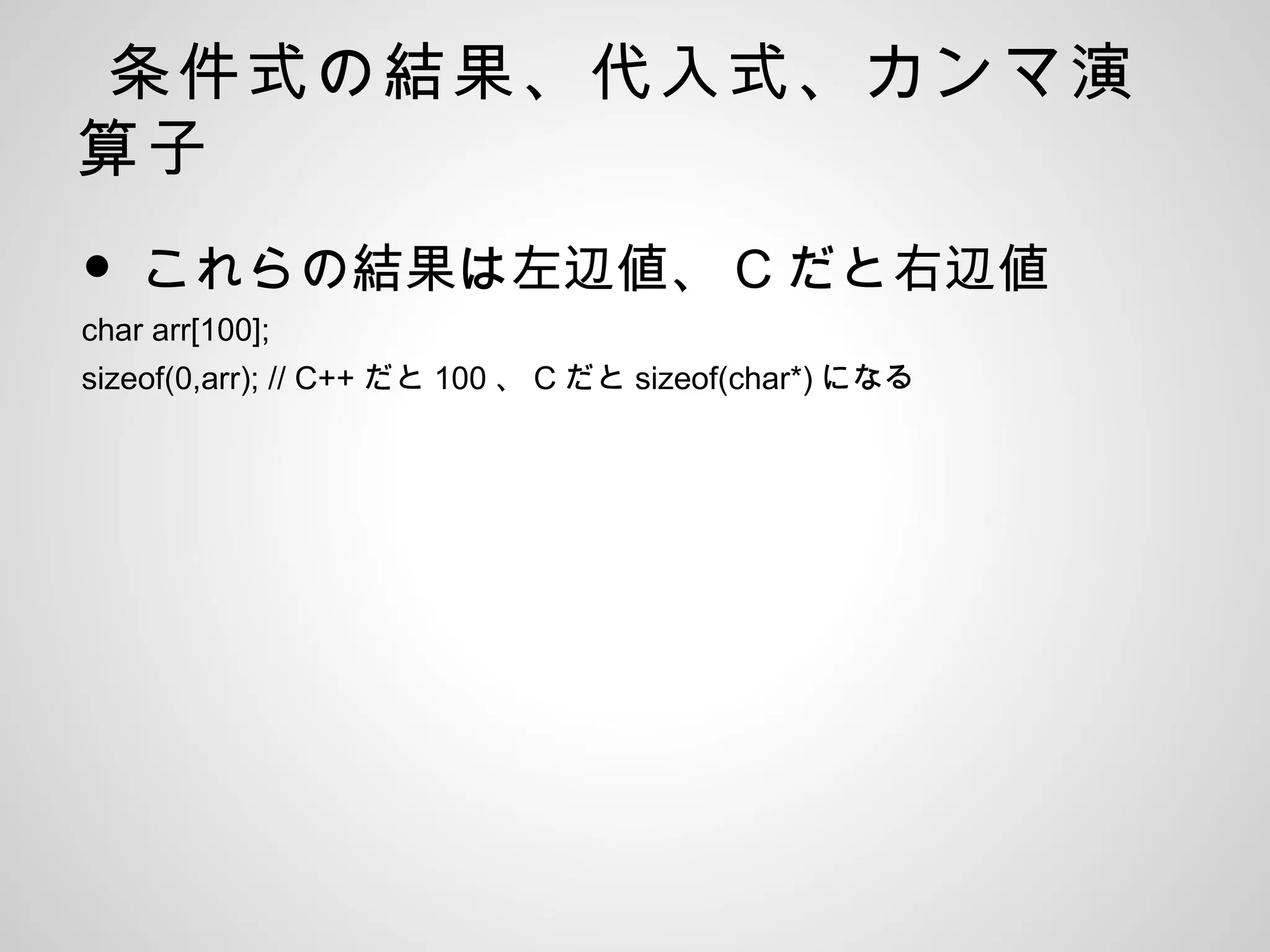 条件式の結果、代入式、カンマ演
算子
• これらの結果は左辺値、 C だと右辺値
char arr[100];
sizeof(0,arr); // C++ だと 100 、 C だと sizeof(char*) になる
 