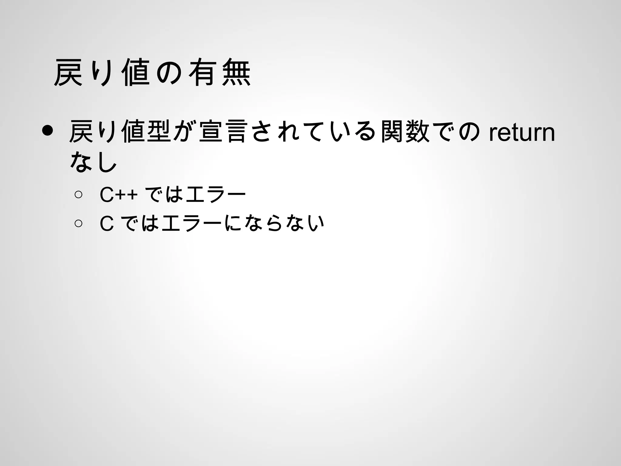 戻り値の有無
• 戻り値型が宣言されている関数での return
なし
o C++ ではエラー
o C ではエラーにならない
 