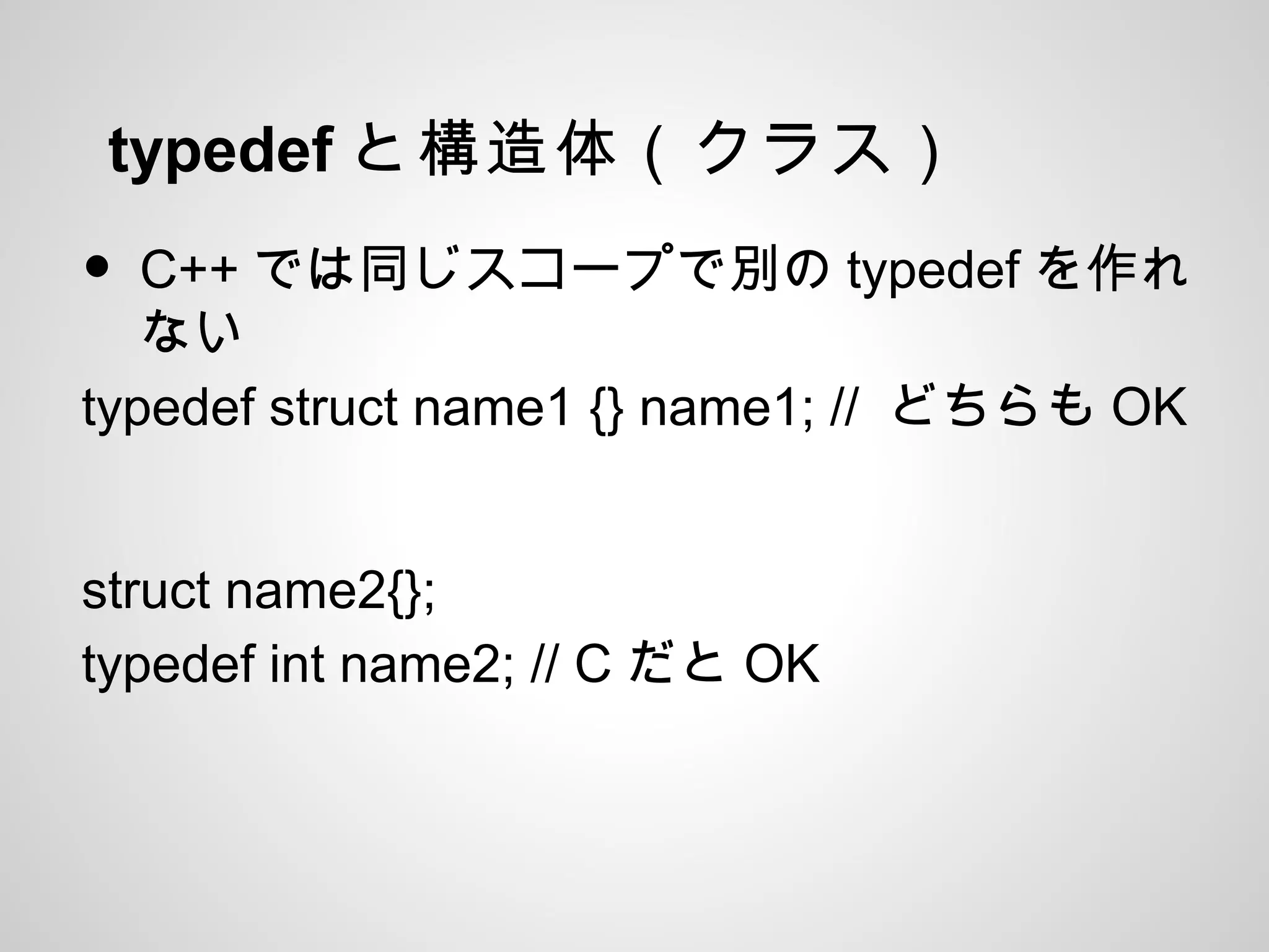 typedef と構造体（クラス）
• C++ では同じスコープで別の typedef を作れ
ない
typedef struct name1 {} name1; // どちらも OK
struct name2{};
typedef int name2; // C だと OK
 