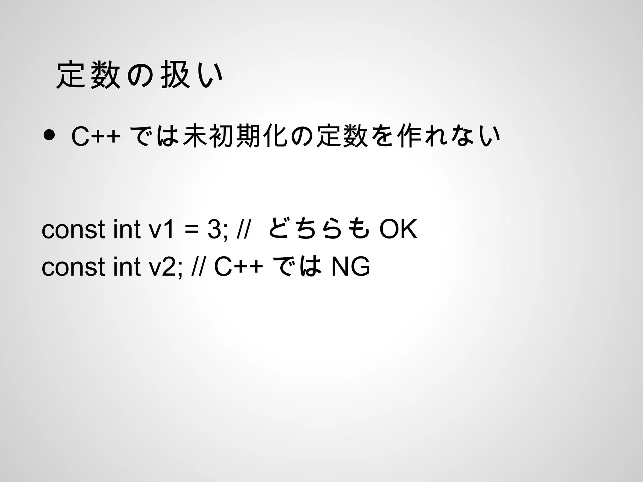 定数の扱い
• C++ では未初期化の定数を作れない
const int v1 = 3; // どちらも OK
const int v2; // C++ では NG
 