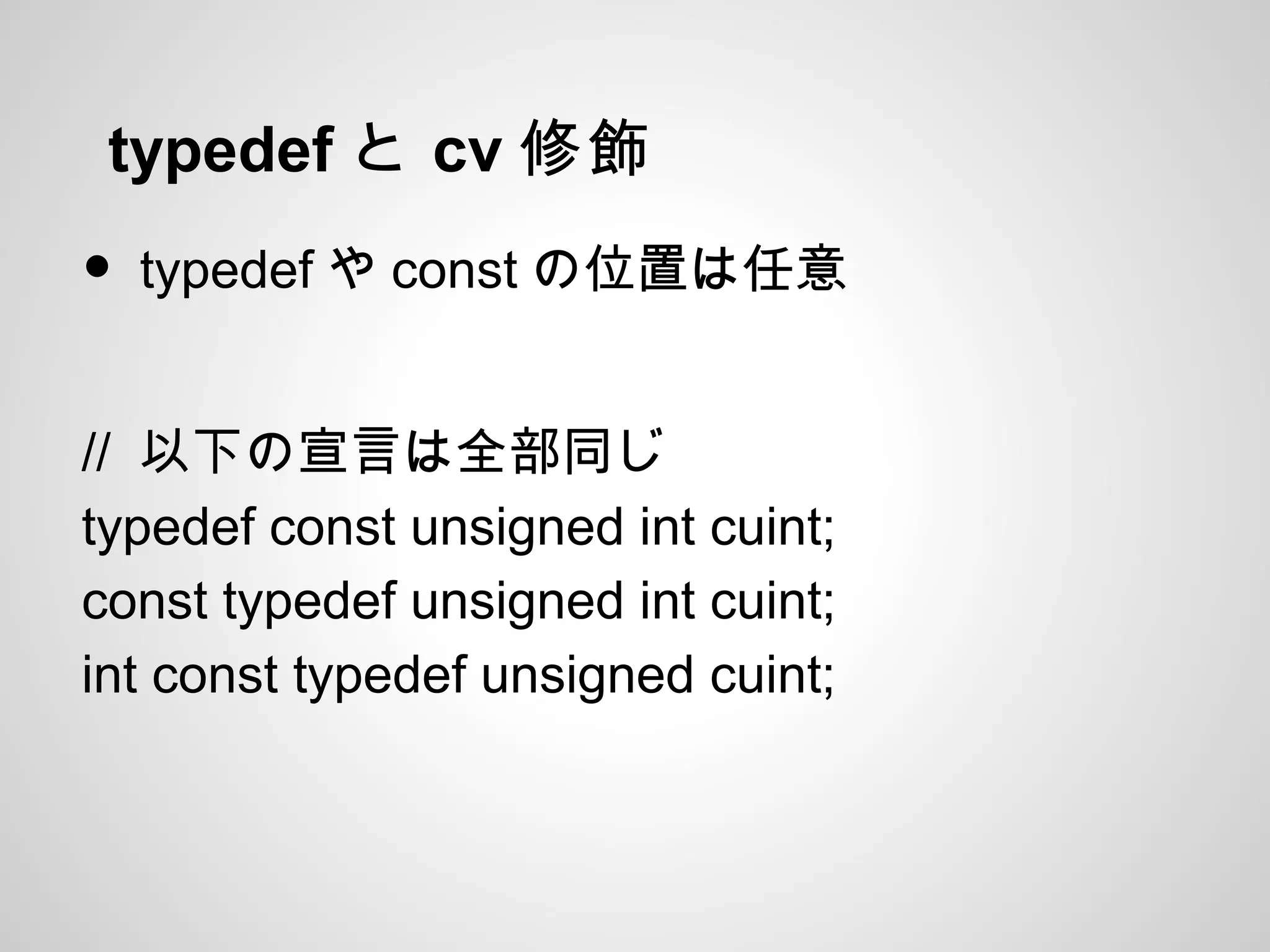 typedef と cv 修飾
• typedef や const の位置は任意
// 以下の宣言は全部同じ
typedef const unsigned int cuint;
const typedef unsigned int cuint;
int const typedef unsigned cuint;
 