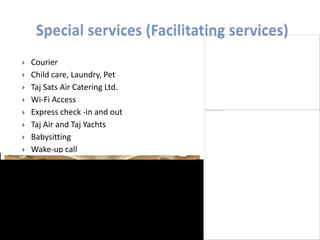  Courier
 Child care, Laundry, Pet
 Taj Sats Air Catering Ltd.
 Wi-Fi Access
 Express check -in and out
 Taj Air and Taj Yachts
 Babysitting
 Wake-up call
 