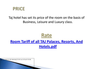 Taj hotel has set its price of the room on the basis of
Business, Leisure and Luxury class.
Rate
Room Tariff of all TAJ Palaces, Resorts, And
Hotels.pdf
 