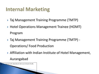  Taj Management Training Programme (TMTP)
 Hotel Operations Management Trainee (HOMT)
Program
 Taj Management Training Programme (TMTP) -
Operations/ Food Production
 Affiliation with Indian Institute of Hotel Management,
Aurangabad
 