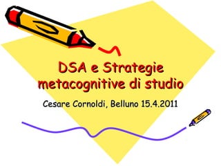 DSA e StrategieDSA e Strategie
metacognitive di studiometacognitive di studio
Cesare Cornoldi, Belluno 15.4.2011Cesare Cornoldi, Belluno 15.4.2011
 