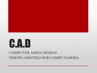 C.A.D
COMPUTER AIDEN DESIGN
DISEÑO ASISTIDO POR COMPUTADORA
 