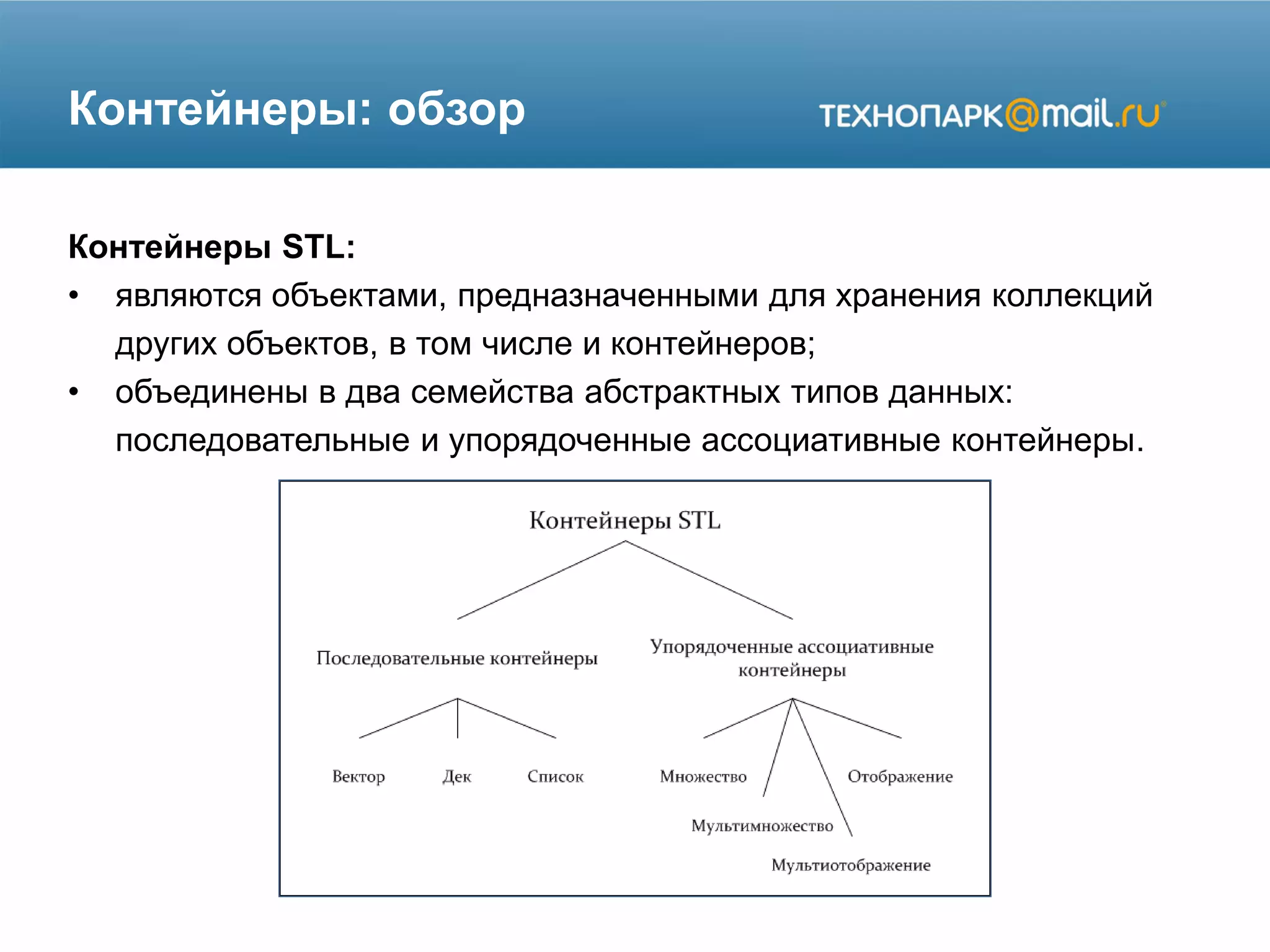 Контейнеры: обзор
Контейнеры STL:
• являются объектами, предназначенными для хранения коллекций
других объектов, в том числе и контейнеров;
• объединены в два семейства абстрактных типов данных:
последовательные и упорядоченные ассоциативные контейнеры.
 