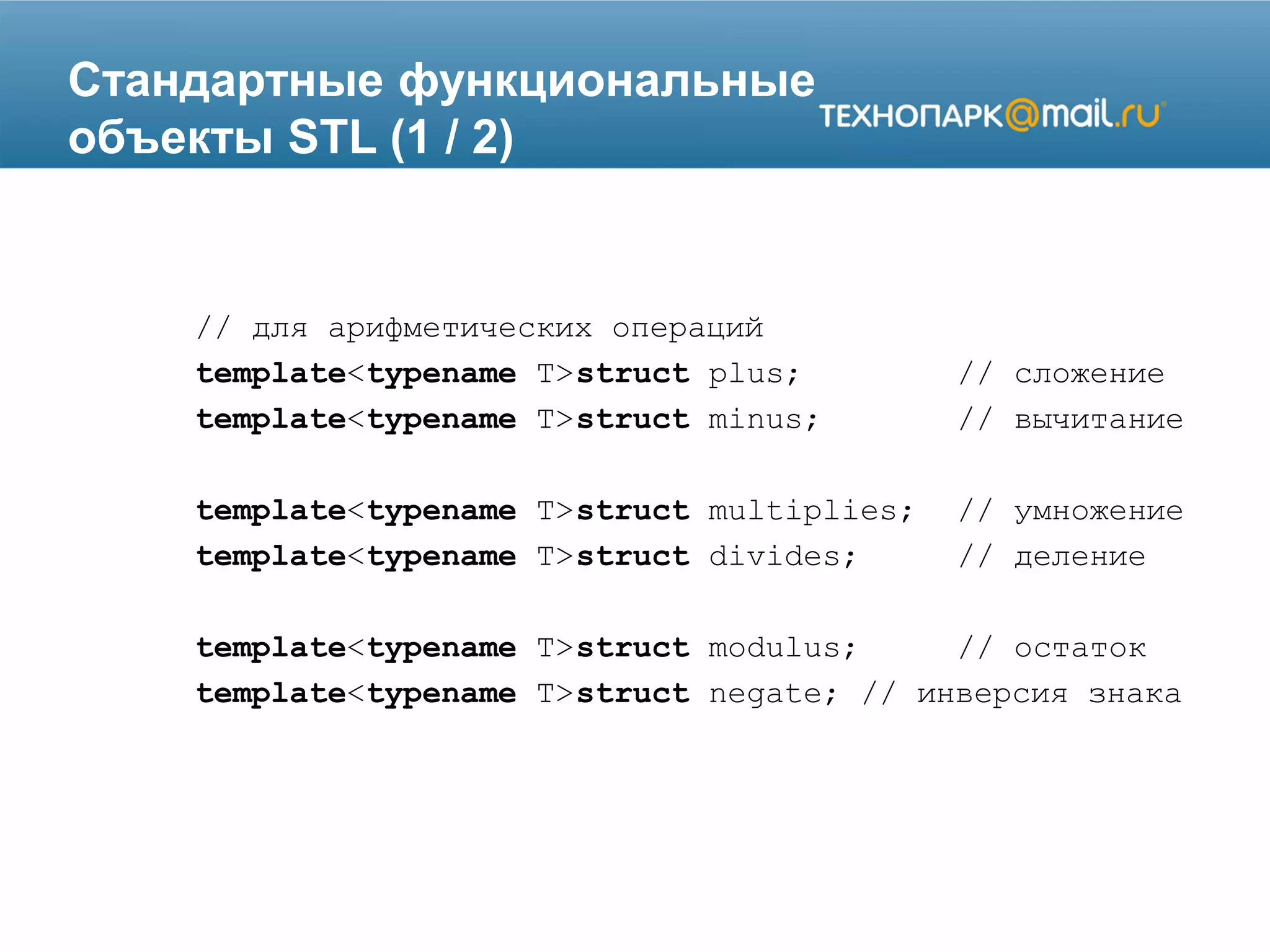 Стандартные функциональные
объекты STL (1 / 2)
// для арифметических операций
template<typename T>struct plus; // сложение
template<typename T>struct minus; // вычитание
template<typename T>struct multiplies; // умножение
template<typename T>struct divides; // деление
template<typename T>struct modulus; // остаток
template<typename T>struct negate; // инверсия знака
 