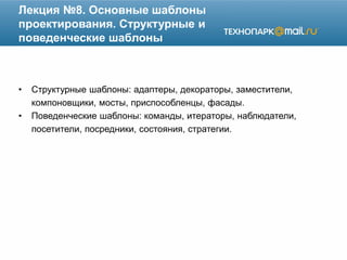 Лекция №8. Основные шаблоны
проектирования. Структурные и
поведенческие шаблоны
• Структурные шаблоны: адаптеры, декораторы, заместители,
компоновщики, мосты, приспособленцы, фасады.
• Поведенческие шаблоны: команды, итераторы, наблюдатели,
посетители, посредники, состояния, стратегии.
 