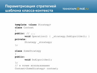 Параметризация стратегией
шаблона класса-контекста
template <class Strategy>
class Context
{
public: // ...
void Operation() { _strategy.DoAlgorithm(); }
private:
Strategy _strategy;
};
class SomeStrategy
{
public:
void DoAlgorithm();
};
// в точке использования
Context<SomeStrategy> context;
 