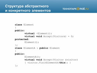 Структура абстрактного
и конкретного элементов
class Element
{
public:
virtual ~Element();
virtual void Accept(Visitor&) = 0;
protected:
Element();
};
class ElementA : public Element
{
public:
ElementA();
virtual void Accept(Visitor &visitor)
{ visitor.VisitElementA(this); }
};
 