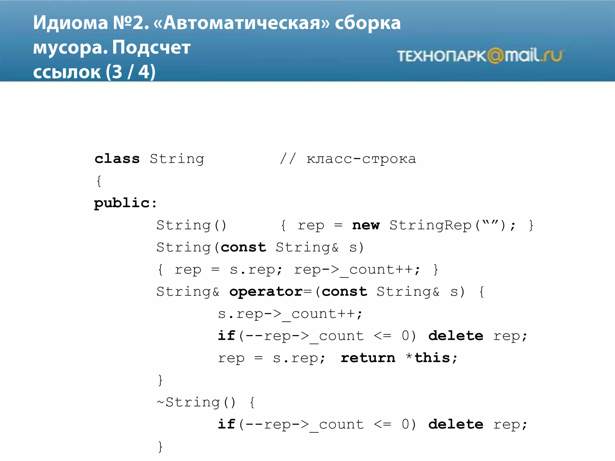 class String // класс-строка
{
public:
String() { rep = new StringRep(“”); }
String(const String& s)
{ rep = s.rep; rep->_count++; }
String& operator=(const String& s) {
s.rep->_count++;
if(--rep->_count <= 0) delete rep;
rep = s.rep; return *this;
}
~String() {
if(--rep->_count <= 0) delete rep;
}
 