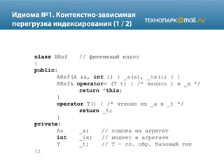 class ARef // фиктивный класс
{
public:
ARef(A &a, int i) : _a(a), _ix(i) { }
ARef& operator= (T t) { /* запись t в _a */
return *this;
}
operator T() { /* чтение из _a в _t */
return _t;
}
private:
A& _a; // ссылка на агрегат
int _ix; // индекс в агрегате
T _t; // T – гл. обр. базовый тип
};
 