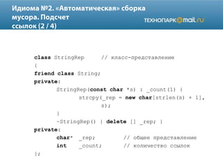 class StringRep // класс-представление
{
friend class String;
private:
StringRep(const char *s) : _count(1) {
strcpy(_rep = new char[strlen(s) + 1],
s);
}
~StringRep() { delete [] _rep; }
private:
char* _rep; // общее представление
int _count; // количество ссылок
};
 