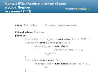 class StringRep // класс-представление
{
friend class String;
private:
StringRep() { *(_rep = new char[1]) = „0‟; }
StringRep(const StringRep& s) {
strcpy(_rep = new char[
strlen(s._rep) + 1],
s._rep);
}
StringRep(const char *s) {
strcpy(_rep = new char[strlen(s) + 1],
s);
}
 