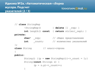 // class StringRep
~StringRep() { delete [] _rep; }
int length() const { return strlen(_rep); }
private:
char* _rep; // общее представление
int _count; // количество указателей
};
class String // класс-строка
{
public:
String() {(p = new StringRep())->_count = 1;}
String(const String& s) {
(p = s.p)->_count++;
}
 