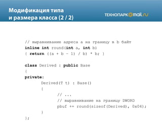 // выравнивание адреса a на границу в b байт
inline int round(int a, int b)
{ return ((a + b – 1) / b) * b; }
class Derived : public Base
{
private:
Derived(T t) : Base()
{
// ...
// выравнивание на границу DWORD
pbuf += round(sizeof(Derived), 0x04);
}
};
 
