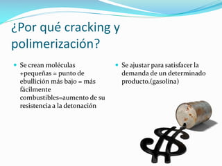 ¿Por qué cracking y
polimerización?
 Se crean moléculas
+pequeñas = punto de
ebullición más bajo = más
fácilmente
combustibles=aumento de su
resistencia a la detonación
 Se ajustar para satisfacer la
demanda de un determinado
producto.(gasolina)
 