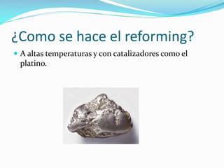 ¿Como se hace el reforming?
 A altas temperaturas y con catalizadores como el
platino.
 