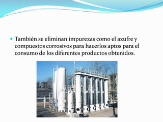  También se eliminan impurezas como el azufre y
compuestos corrosivos para hacerlos aptos para el
consumo de los diferentes productos obtenidos.
 