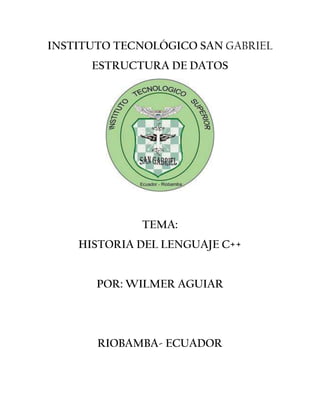 INSTITUTO TECNOLÓGICO SAN GABRIEL
ESTRUCTURA DE DATOS
TEMA:
HISTORIA DEL LENGUAJE C++
POR: WILMER AGUIAR
RIOBAMBA- ECUADOR
 